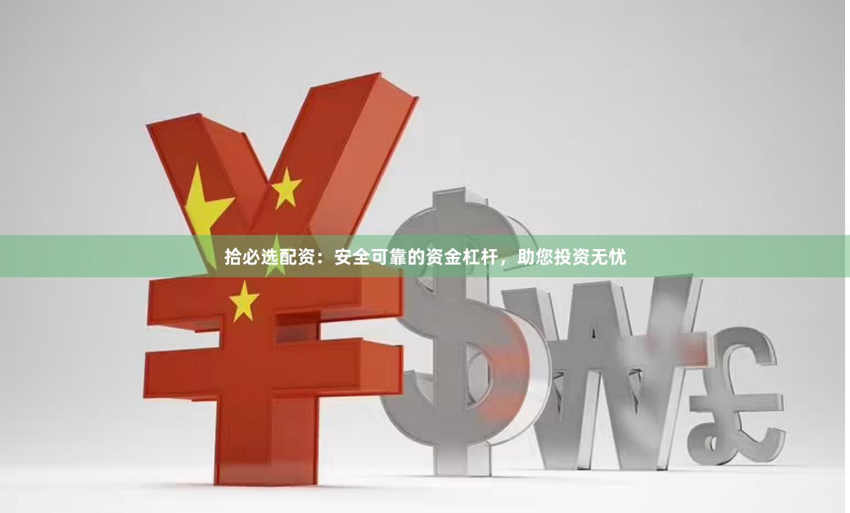 拾必选配资：安全可靠的资金杠杆，助您投资无忧