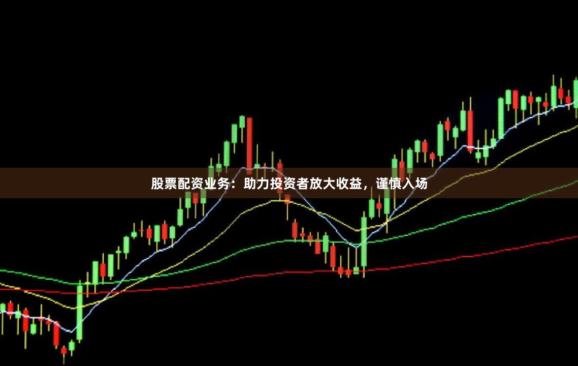 股票配资业务：助力投资者放大收益，谨慎入场