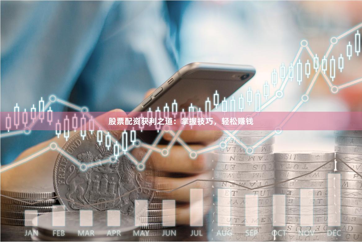 股票配资获利之道：掌握技巧，轻松赚钱