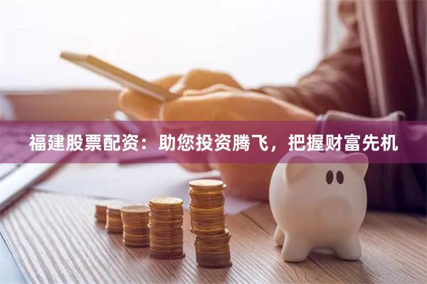 福建股票配资:助您投资腾飞,把握财富先机