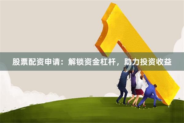 股票配资申请:解锁资金杠杆,助力投资收益