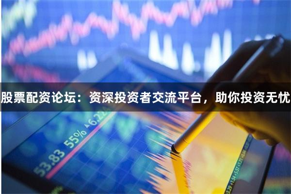 股票配资论坛:资深投资者交流平台,助你投资无忧