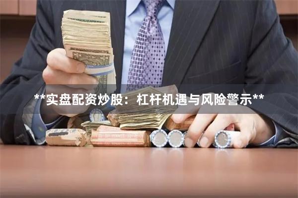 **实盘配资炒股：杠杆机遇与风险警示**