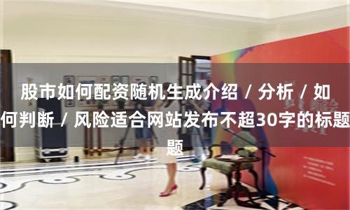 股市如何配资随机生成介绍 / 分析 / 如何判断 / 风险适合网站发布不超30字的标题