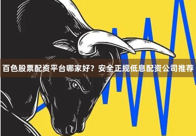 百色股票配资平台哪家好?安全正规低息配资公司推荐