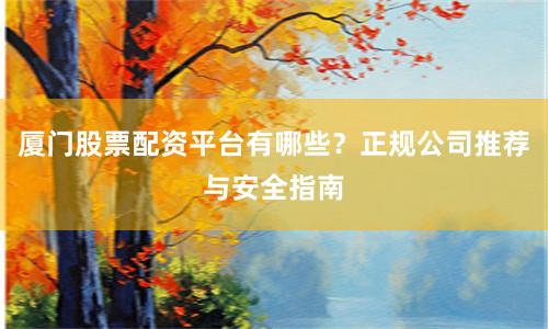 厦门股票配资平台有哪些？正规公司推荐与安全指南