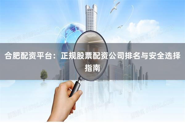 合肥配资平台：正规股票配资公司排名与安全选择指南