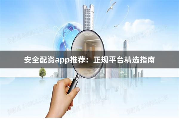 安全配资app推荐：正规平台精选指南
