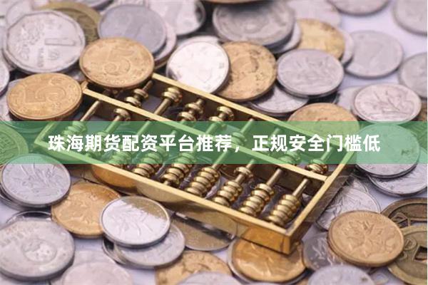 珠海期货配资平台推荐,正规安全门槛低