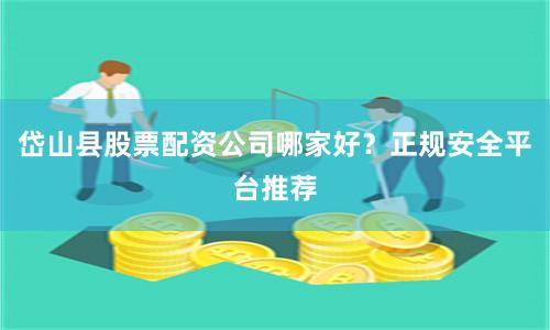 岱山县股票配资公司哪家好？正规安全平台推荐