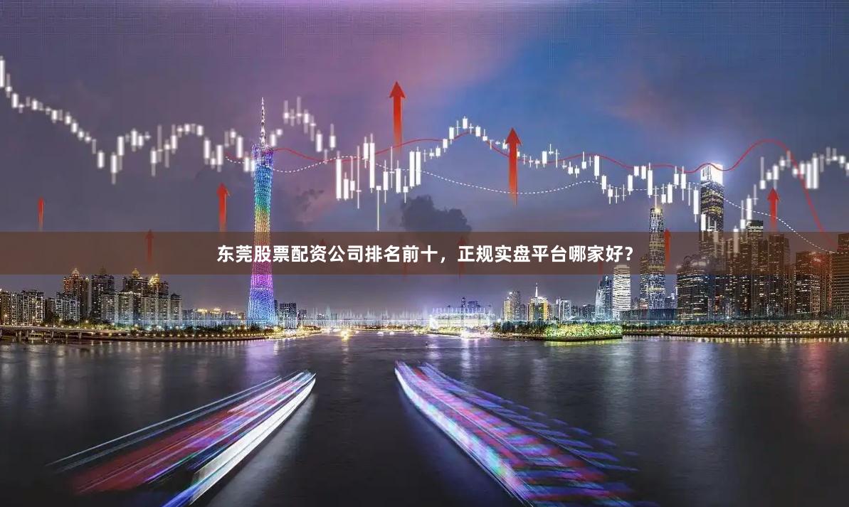 东莞股票配资公司排名前十，正规实盘平台哪家好？
