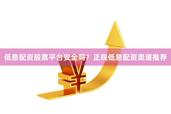 低息配资股票平台安全吗？正规低息配资渠道推荐
