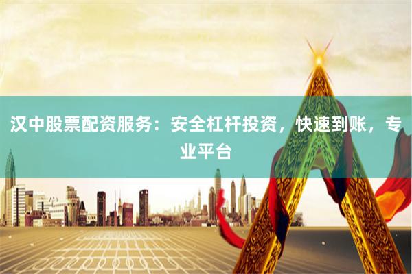 汉中股票配资服务：安全杠杆投资，快速到账，专业平台