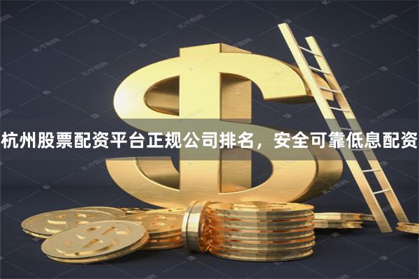 杭州股票配资平台正规公司排名，安全可靠低息配资