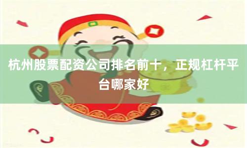 杭州股票配资公司排名前十，正规杠杆平台哪家好