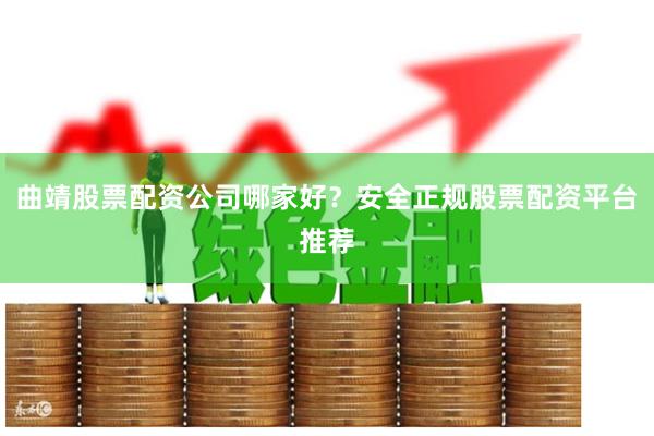 曲靖股票配资公司哪家好？安全正规股票配资平台推荐