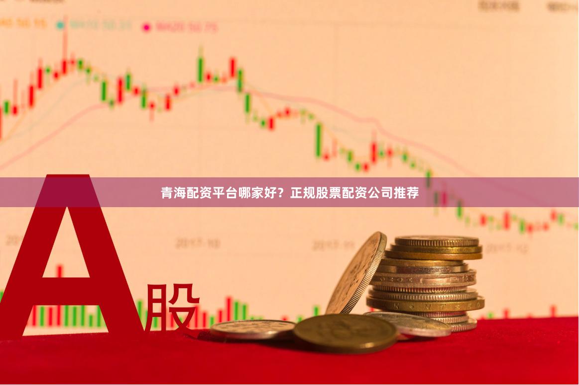 青海配资平台哪家好？正规股票配资公司推荐
