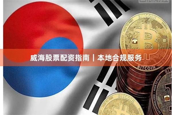 威海股票配资指南|本地合规服务