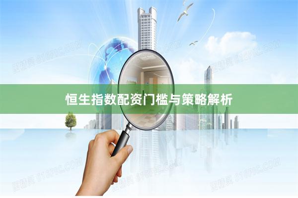 恒生指数配资门槛与策略解析