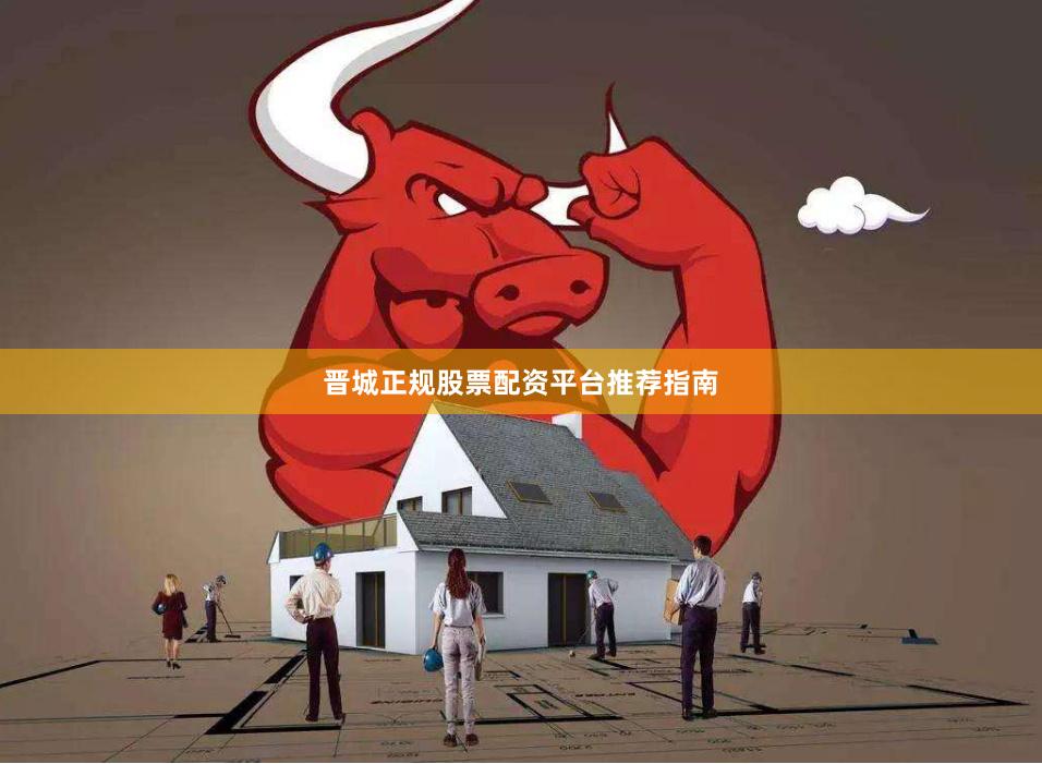 晋城正规股票配资平台推荐指南